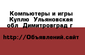 Компьютеры и игры Куплю. Ульяновская обл.,Димитровград г.